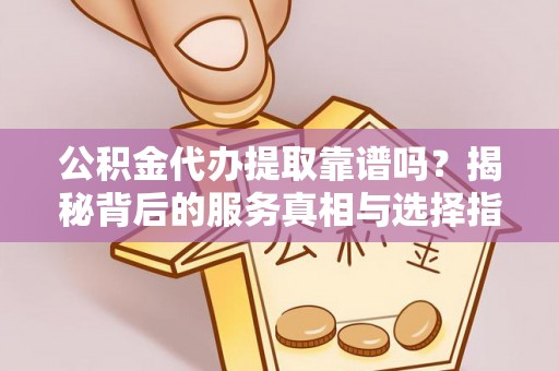 万峦公积金代办提取靠谱吗？揭秘背后的服务真相与选择指南