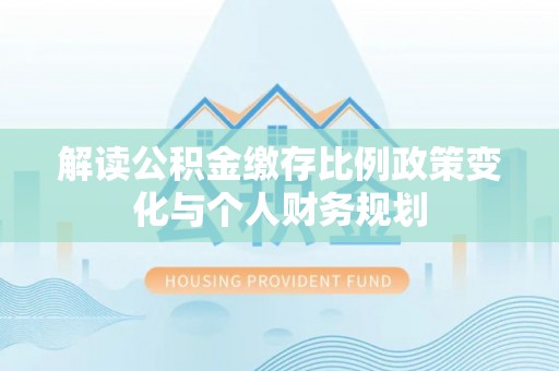 万峦解读公积金缴存比例政策变化与个人财务规划
