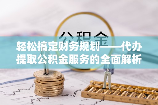万峦轻松搞定财务规划——代办提取公积金服务的全面解析
