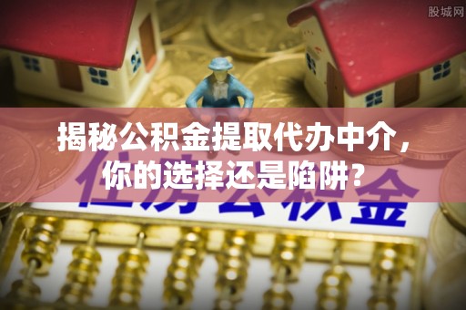 万峦揭秘公积金提取代办中介，你的选择还是陷阱？