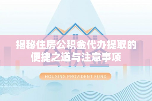 万峦揭秘住房公积金代办提取的便捷之道与注意事项