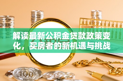 万峦解读最新公积金贷款政策变化，买房者的新机遇与挑战