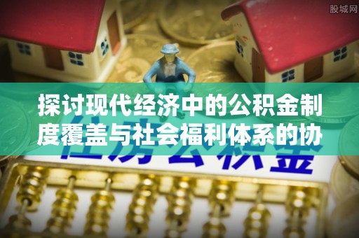 万峦探讨现代经济中的公积金制度覆盖与社会福利体系的协同发展