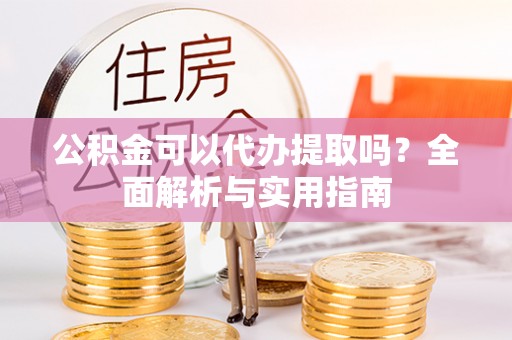 万峦公积金可以代办提取吗？全面解析与实用指南