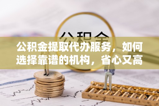 万峦公积金提取代办服务，如何选择靠谱的机构，省心又高效