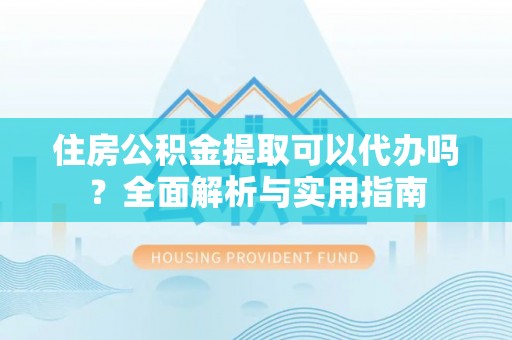 万峦住房公积金提取可以代办吗？全面解析与实用指南