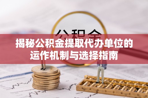 万峦揭秘公积金提取代办单位的运作机制与选择指南