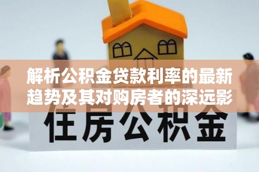万峦解析公积金贷款利率的最新趋势及其对购房者的深远影响
