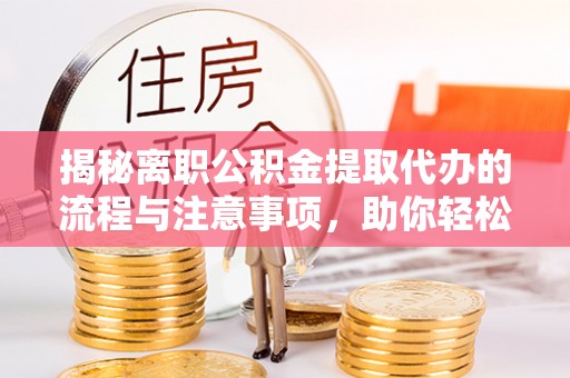 万峦揭秘离职公积金提取代办的流程与注意事项，助你轻松拿回属于你的钱！