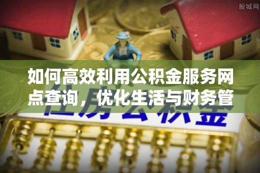 万峦如何高效利用公积金服务网点查询，优化生活与财务管理