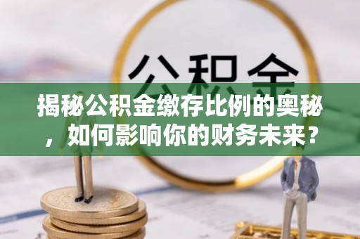 万峦揭秘公积金缴存比例的奥秘，如何影响你的财务未来？