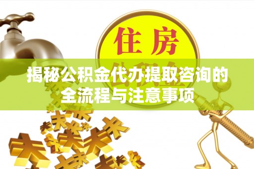 万峦揭秘公积金代办提取咨询的全流程与注意事项