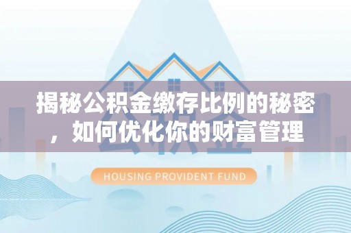 万峦揭秘公积金缴存比例的秘密，如何优化你的财富管理