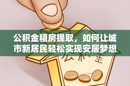 万峦公积金租房提取，如何让城市新居民轻松实现安居梦想