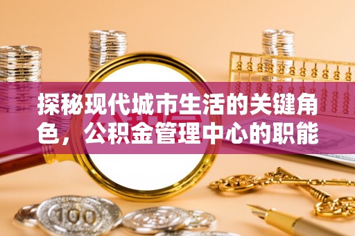 万峦探秘现代城市生活的关键角色，公积金管理中心的职能与影响