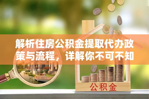 万峦解析住房公积金提取代办政策与流程，详解你不可不知的关键点