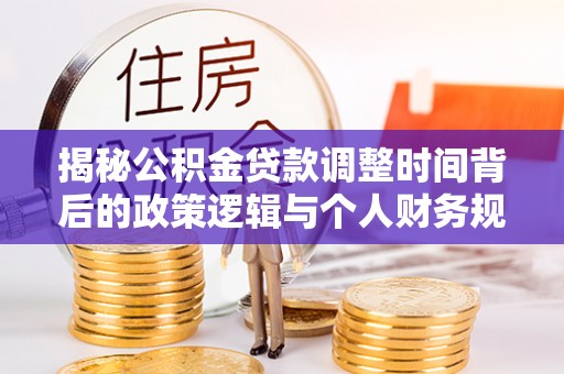 万峦揭秘公积金贷款调整时间背后的政策逻辑与个人财务规划