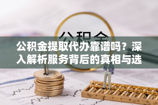万峦公积金提取代办靠谱吗？深入解析服务背后的真相与选择指南
