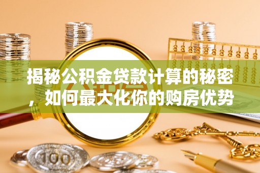 万峦揭秘公积金贷款计算的秘密，如何最大化你的购房优势