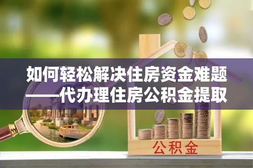 万峦如何轻松解决住房资金难题——代办理住房公积金提取服务详解