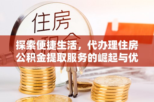万峦探索便捷生活，代办理住房公积金提取服务的崛起与优势