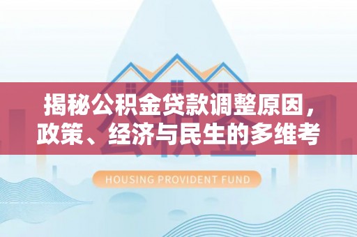 万峦揭秘公积金贷款调整原因，政策、经济与民生的多维考量
