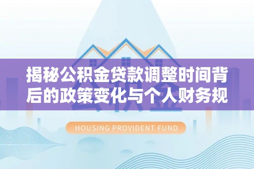 万峦揭秘公积金贷款调整时间背后的政策变化与个人财务规划