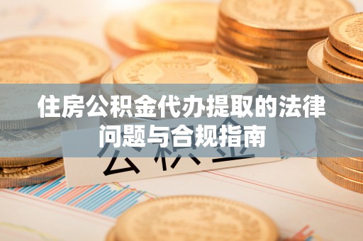 万峦住房公积金代办提取的法律问题与合规指南
